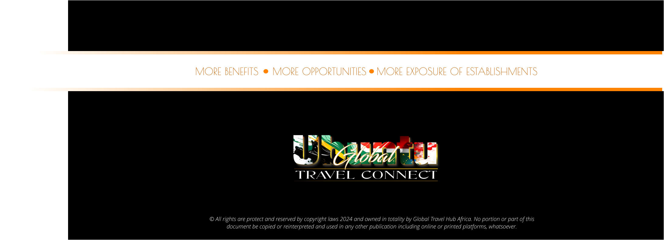 © All rights are protect and reserved by copyright laws 2024 and owned in totality by Global Travel Hub Africa. No portion or part of this  document be copied or reinterpreted and used in any other publication including online or printed platforms, whatsoever.    MORE OPPORTUNITIES MORE BENEFITS MORE EXPOSURE OF ESTABLISHMENTS